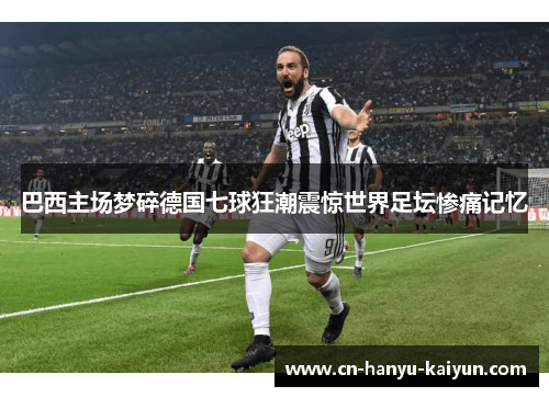 巴西主场梦碎德国七球狂潮震惊世界足坛惨痛记忆