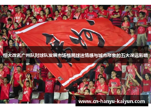 恒大改名广州队对球队发展市场格局球迷情感与城市形象的五大深远影响