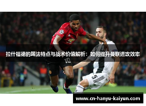 拉什福德的踢法特点与战术价值解析：如何提升曼联进攻效率