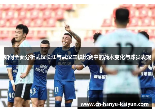 如何全面分析武汉长江与武汉三镇比赛中的战术变化与球员表现