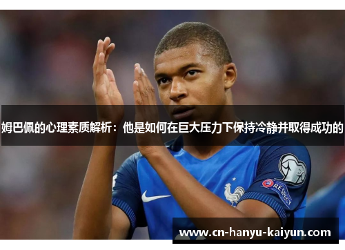 姆巴佩的心理素质解析:他是如何在巨大压力下保持冷静并取得成功的 姆巴佩的心理素质解析:他是如何在巨大压力下保持冷静并取得成功的