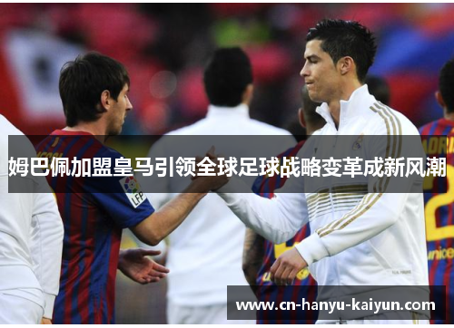 姆巴佩加盟皇马引领全球足球战略变革成新风潮 姆巴佩加盟皇马引领全球足球战略变革成新风潮