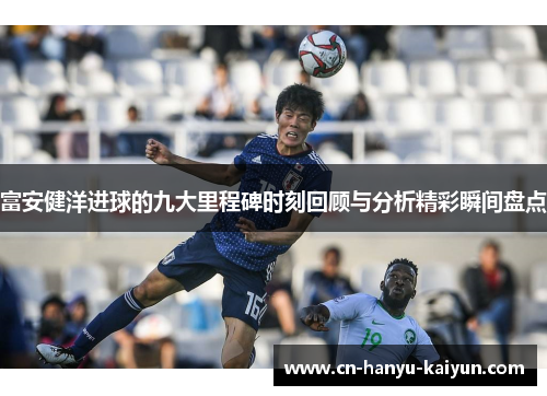 富安健洋进球的九大里程碑时刻回顾与分析精彩瞬间盘点