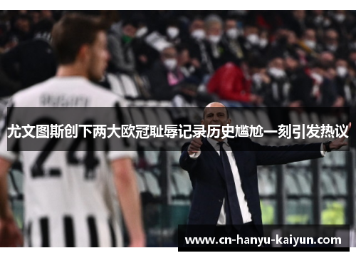 尤文图斯创下两大欧冠耻辱记录历史尴尬一刻引发热议