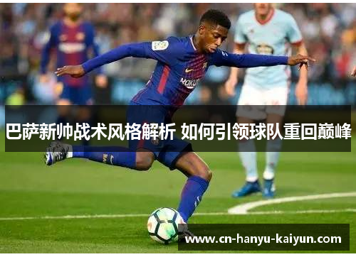 巴萨新帅战术风格解析 如何引领球队重回巅峰 巴萨新帅战术风格解析 如何引领球队重回巅峰