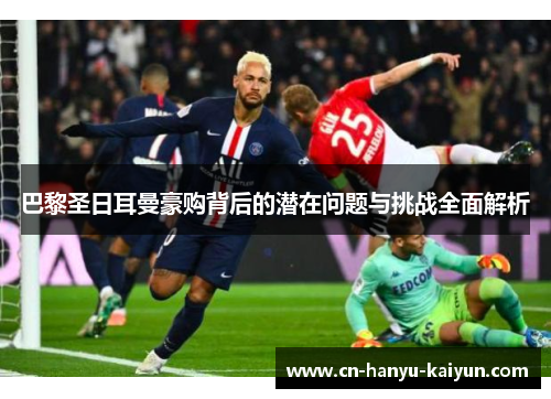 巴黎圣日耳曼豪购背后的潜在问题与挑战全面解析