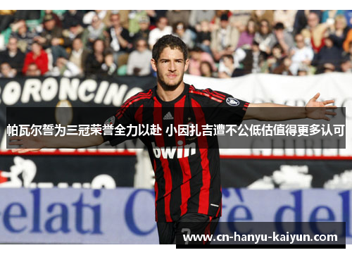 帕瓦尔誓为三冠荣誉全力以赴 小因扎吉遭不公低估值得更多认可