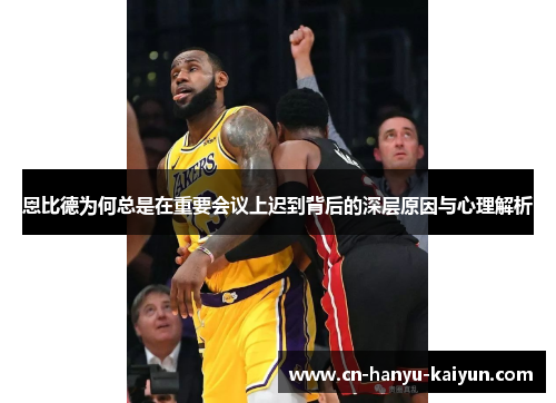 恩比德为何总是在重要会议上迟到背后的深层原因与心理解析 恩比德为何总是在重要会议上迟到背后的深层原因与心理解析