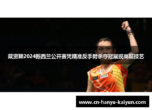 戴资颖2024新西兰公开赛凭精准反手劈杀夺冠展现高超技艺 戴资颖2024新西兰公开赛凭精准反手劈杀夺冠展现高超技艺