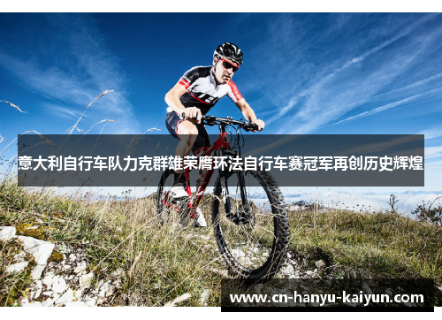 意大利自行车队力克群雄荣膺环法自行车赛冠军再创历史辉煌 意大利自行车队力克群雄荣膺环法自行车赛冠军再创历史辉煌