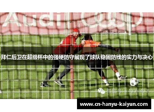 拜仁后卫在超级杯中的强硬防守展现了球队稳固防线的实力与决心 拜仁后卫在超级杯中的强硬防守展现了球队稳固防线的实力与决心