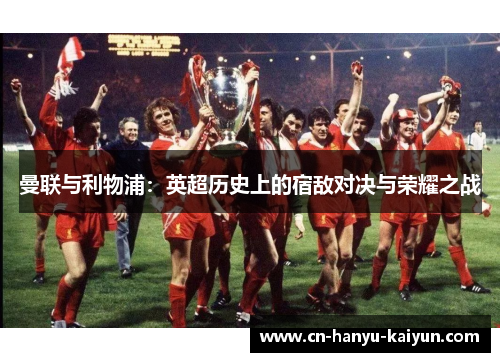 曼联与利物浦：英超历史上的宿敌对决与荣耀之战