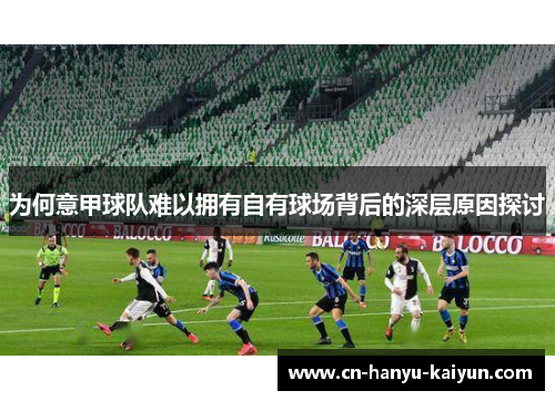 为何意甲球队难以拥有自有球场背后的深层原因探讨