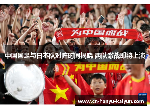 中国国足与日本队对阵时间揭晓 两队激战即将上演
