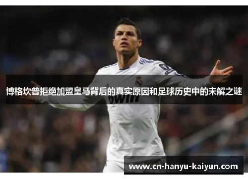 博格坎普拒绝加盟皇马背后的真实原因和足球历史中的未解之谜