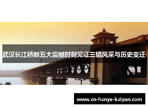 武汉长江桥畔五大震撼时刻见证三镇风采与历史变迁