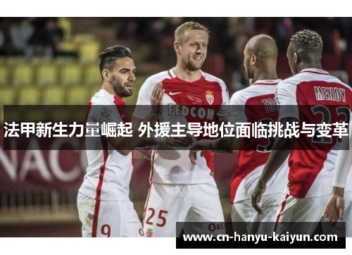 法甲新生力量崛起 外援主导地位面临挑战与变革 法甲新生力量崛起 外援主导地位面临挑战与变革