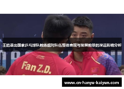 王皓退出国家乒乓球队教练组对队伍整体表现与发展前景的深远影响分析