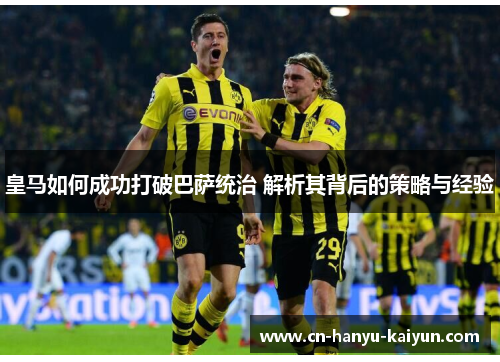 皇马如何成功打破巴萨统治 解析其背后的策略与经验