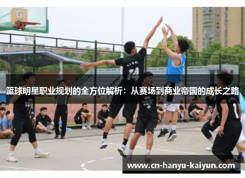 篮球明星职业规划的全方位解析:从赛场到商业帝国的成长之路 篮球明星职业规划的全方位解析:从赛场到商业帝国的成长之路