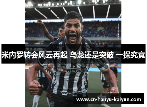 米内罗转会风云再起 乌龙还是突破 一探究竟 米内罗转会风云再起 乌龙还是突破 一探究竟