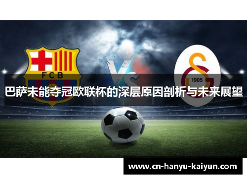 巴萨未能夺冠欧联杯的深层原因剖析与未来展望 巴萨未能夺冠欧联杯的深层原因剖析与未来展望