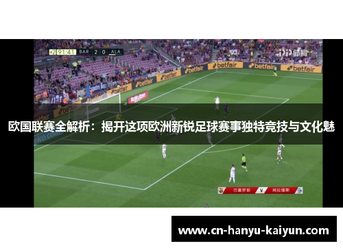 欧国联赛全解析:揭开这项欧洲新锐足球赛事独特竞技与文化魅 欧国联赛全解析:揭开这项欧洲新锐足球赛事独特竞技与文化魅