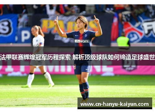法甲联赛辉煌冠军历程探索 解析顶级球队如何缔造足球盛世 法甲联赛辉煌冠军历程探索 解析顶级球队如何缔造足球盛世