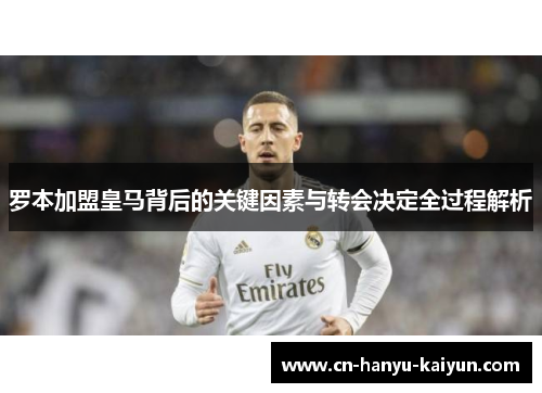 罗本加盟皇马背后的关键因素与转会决定全过程解析 罗本加盟皇马背后的关键因素与转会决定全过程解析