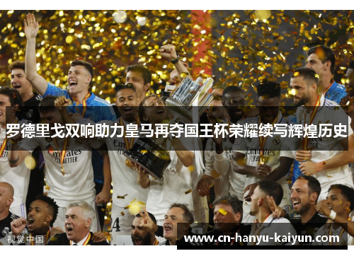 罗德里戈双响助力皇马再夺国王杯荣耀续写辉煌历史 罗德里戈双响助力皇马再夺国王杯荣耀续写辉煌历史