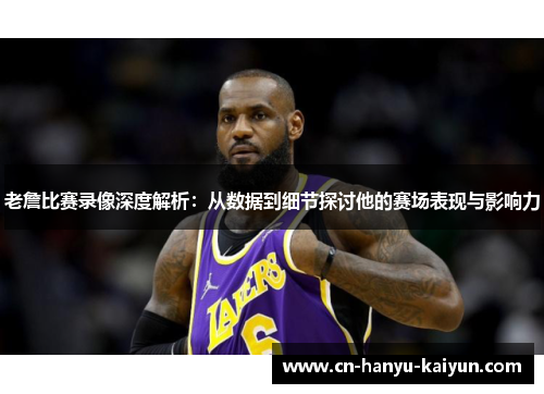 老詹比赛录像深度解析：从数据到细节探讨他的赛场表现与影响力