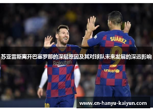 苏亚雷斯离开巴塞罗那的深层原因及其对球队未来发展的深远影响 苏亚雷斯离开巴塞罗那的深层原因及其对球队未来发展的深远影响