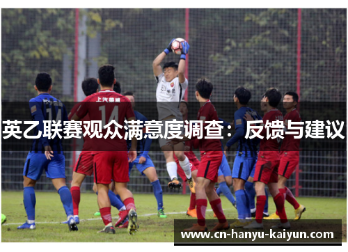 英乙联赛观众满意度调查:反馈与建议 英乙联赛观众满意度调查:反馈与建议