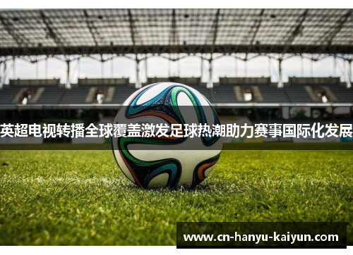 英超电视转播全球覆盖激发足球热潮助力赛事国际化发展