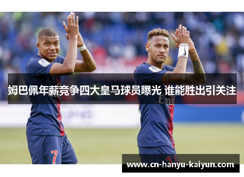 姆巴佩年薪竞争四大皇马球员曝光 谁能胜出引关注