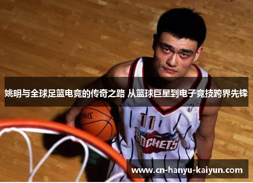 姚明与全球足篮电竞的传奇之路 从篮球巨星到电子竞技跨界先锋