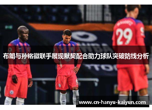 布朗与孙铭徽联手展现默契配合助力球队突破防线分析 布朗与孙铭徽联手展现默契配合助力球队突破防线分析