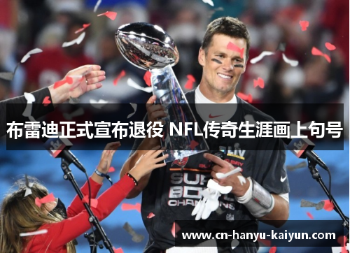 布雷迪正式宣布退役 NFL传奇生涯画上句号 布雷迪正式宣布退役 NFL传奇生涯画上句号