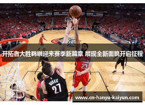开拓者大胜鹈鹕迎来赛季新篇章 展现全新面貌开启征程 开拓者大胜鹈鹕迎来赛季新篇章 展现全新面貌开启征程