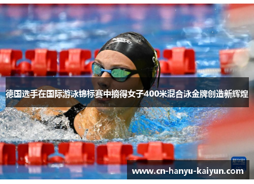 德国选手在国际游泳锦标赛中摘得女子400米混合泳金牌创造新辉煌 德国选手在国际游泳锦标赛中摘得女子400米混合泳金牌创造新辉煌