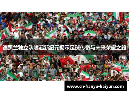 德黑兰独立队崛起新纪元揭示足球传奇与未来荣耀之路