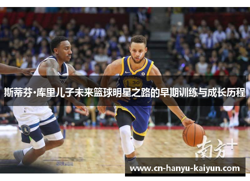 斯蒂芬·库里儿子未来篮球明星之路的早期训练与成长历程 斯蒂芬·库里儿子未来篮球明星之路的早期训练与成长历程