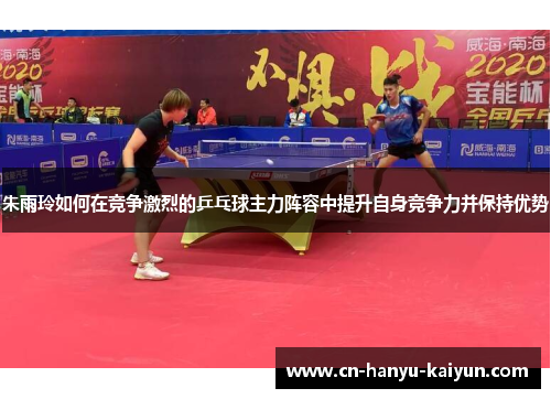 朱雨玲如何在竞争激烈的乒乓球主力阵容中提升自身竞争力并保持优势 朱雨玲如何在竞争激烈的乒乓球主力阵容中提升自身竞争力并保持优势