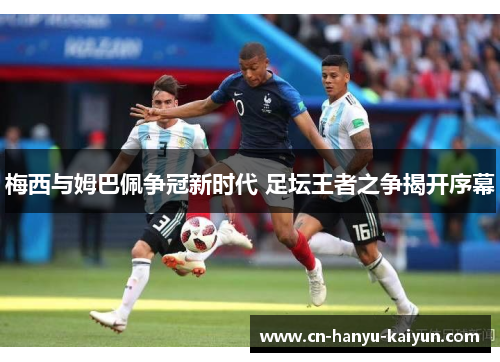 梅西与姆巴佩争冠新时代 足坛王者之争揭开序幕