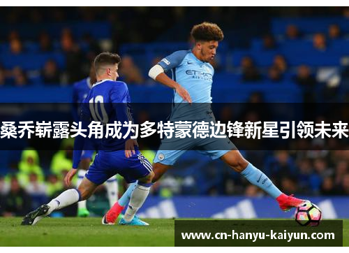 桑乔崭露头角成为多特蒙德边锋新星引领未来