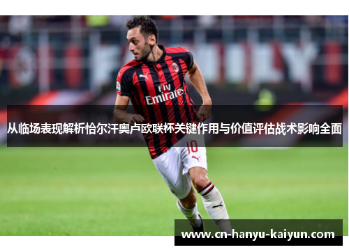 从临场表现解析恰尔汗奥卢欧联杯关键作用与价值评估战术影响全面 从临场表现解析恰尔汗奥卢欧联杯关键作用与价值评估战术影响全面