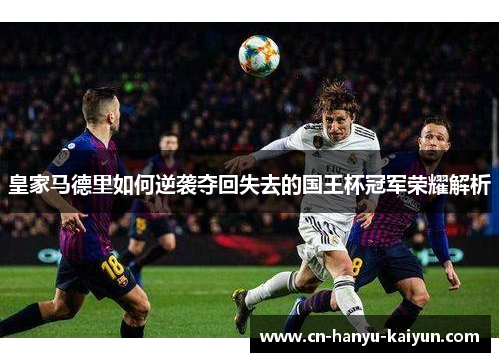 皇家马德里如何逆袭夺回失去的国王杯冠军荣耀解析 皇家马德里如何逆袭夺回失去的国王杯冠军荣耀解析
