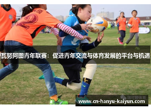 瓦努阿图青年联赛:促进青年交流与体育发展的平台与机遇 瓦努阿图青年联赛:促进青年交流与体育发展的平台与机遇