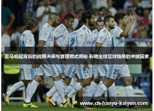 皇马崛起背后的战略决策与管理模式揭秘 影响全球足球格局的关键因素