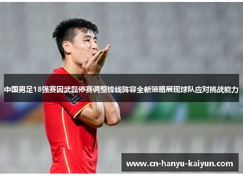 中国男足18强赛因武磊停赛调整锋线阵容全新策略展现球队应对挑战能力